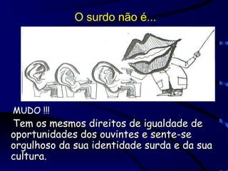 O surdo não é... MUDO !!! Tem os mesmos direitos de igualdade de oportunidades dos ouvintes e sente-se orgulhoso da sua identidade surda e da sua cultura. 
