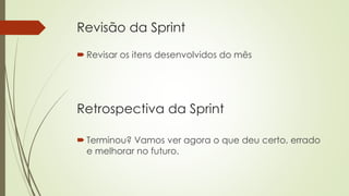 Revisão da Sprint
 Revisar os itens desenvolvidos do mês
Retrospectiva da Sprint
 Terminou? Vamos ver agora o que deu certo, errado
e melhorar no futuro.
 