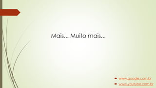 Mais... Muito mais...
 www.google.com.br
 www.youtube.com.br
 