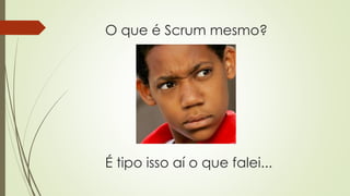 O que é Scrum mesmo?
É tipo isso aí o que falei...
 