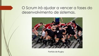 O Scrum irá ajudar a vencer a fases do
desenvolvimento de sistemas.
Partida de Rugby
 