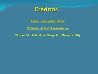 Google - www.google.com.br

         Wikipédia -http://pt.wikipedia.org

Vírus no PC – Retirado de Charge.br – Música de Pitty
 