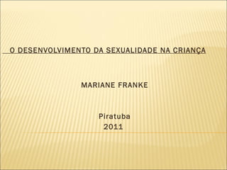 O DESENVOLVIMENTO DA SEXUALIDADE NA CRIANÇA     MARIANE FRANKE   Piratuba 2011 