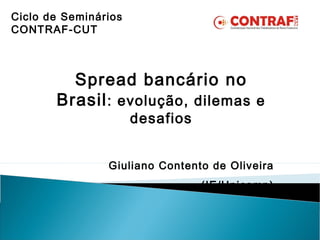 Spread bancário no
Brasil: evolução, dilemas e
desafios
Giuliano Contento de Oliveira
(IE/Unicamp)
Ciclo de Seminários
CONTRAF-CUT
 