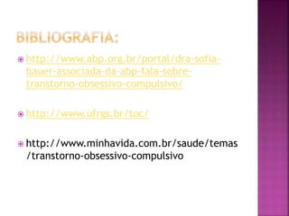  http://www.abp.org.br/portal/dra-sofia-
bauer-associada-da-abp-fala-sobre-
transtorno-obsessivo-compulsivo/
 http://www.ufrgs.br/toc/
 http://www.minhavida.com.br/saude/temas
/transtorno-obsessivo-compulsivo
 