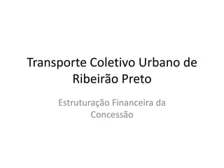 Transporte Coletivo Urbano de
Ribeirão Preto
Estruturação Financeira da
Concessão
 