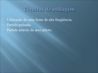  Utilização de uma fonte de alta freqüência;
 Partida pulsada;
 Partida através de arco piloto.
 