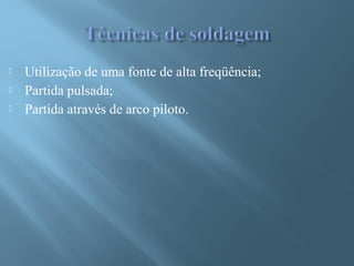  Utilização de uma fonte de alta freqüência;
 Partida pulsada;
 Partida através de arco piloto.
 