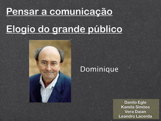 Pensar a comunicação
Elogio do grande público



               Dominique



                             Danilo Egle
                            Kamila Simões
                              Vera Daian
                           Leandro Lacerda
 