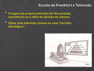 Escola de Frankfurt x Televisão

A lógica da própria televisão foi descartada,
considerou-se a idéia da divisão de classes.

Optar pela televisão tornou-se uma “escolha
ideológica”.
 