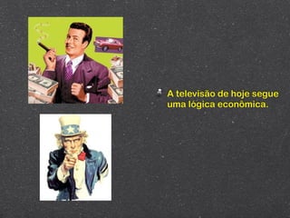 A televisão de hoje segue
uma lógica econômica.
 