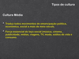 Tipos de cultura


Cultura Média

 Traduz todos movimentos de emancipação politica,
 econômica, social a mais de meio século.

 Força essencial do laço social (música, cinema,
 publicidade, mídias, viagens, TV, moda, estilos de vida e
 consumo.
 