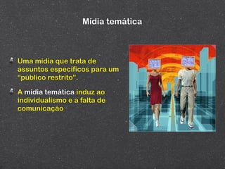 Mídia temática



Uma mídia que trata de
assuntos específicos para um
“público restrito”.

A mídia temática induz ao
individualismo e a falta de
comunicação
 