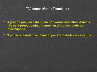 TV como Mídia Temática


O grande público está unido por vários assuntos. A mídia
não está preocupada pra quem está transmitindo as
informações.

O público temático está unido por identidade de assuntos.
 