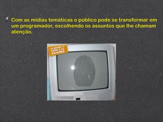 Com as mídias temáticas o público pode se transformar em
um programador, escolhendo os assuntos que lhe chamam
atenção.




                                        !
 