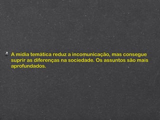 A mídia temática reduz a incomunicação, mas consegue
suprir as diferenças na sociedade. Os assuntos são mais
aprofundados.
 