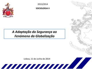 2013/2014
SOCIOLOGIA II
A Adaptação da Segurança ao
Fenómeno da Globalização
Lisboa, 11 de Junho de 2014
 