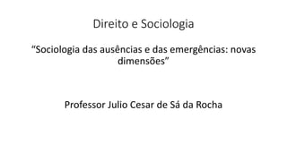 Direito e Sociologia
“Sociologia das ausências e das emergências: novas
dimensões”
Professor Julio Cesar de Sá da Rocha
 
