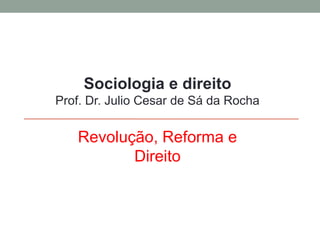 Sociologia e direito
Prof. Dr. Julio Cesar de Sá da Rocha
Revolução, Reforma e
Direito
 