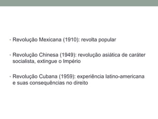 • Revolução Mexicana (1910): revolta popular
• Revolução Chinesa (1949): revolução asiática de caráter
socialista, extingue o Império
• Revolução Cubana (1959): experiência latino-americana
e suas consequências no direito
 
