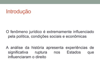 Introdução
O fenômeno jurídico é extremamente influenciado
pela política, condições sociais e econômicas
A análise da história apresenta experiências de
significativa ruptura nos Estados que
influenciaram o direito
 