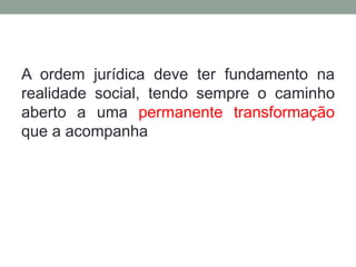 A ordem jurídica deve ter fundamento na
realidade social, tendo sempre o caminho
aberto a uma permanente transformação
que a acompanha
 