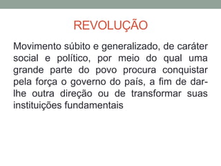 REVOLUÇÃO
Movimento súbito e generalizado, de caráter
social e político, por meio do qual uma
grande parte do povo procura conquistar
pela força o governo do país, a fim de dar-
lhe outra direção ou de transformar suas
instituições fundamentais
 