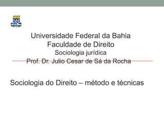 Universidade Federal da Bahia
Faculdade de Direito
Sociologia jurídica
Prof. Dr. Julio Cesar de Sá da Rocha
Sociologia do Direito – método e técnicas
 