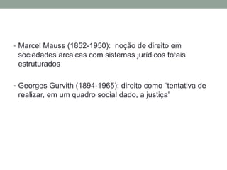 • Marcel Mauss (1852-1950): noção de direito em
sociedades arcaicas com sistemas jurídicos totais
estruturados
• Georges Gurvith (1894-1965): direito como “tentativa de
realizar, em um quadro social dado, a justiça”
 