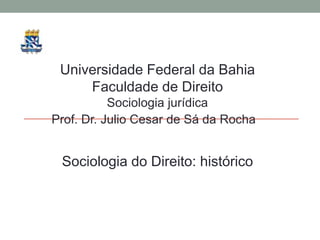 Universidade Federal da Bahia
Faculdade de Direito
Sociologia jurídica
Prof. Dr. Julio Cesar de Sá da Rocha
Sociologia do Direito: histórico
 