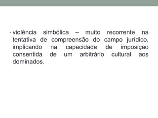 • violência simbólica – muito recorrente na
 tentativa de compreensão do campo jurídico,
 implicando na capacidade de imposição
 consentida de um arbitrário cultural aos
 dominados.
 