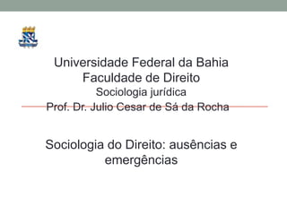 Universidade Federal da Bahia
     Faculdade de Direito
           Sociologia jurídica
Prof. Dr. Julio Cesar de Sá da Rocha


Sociologia do Direito: ausências e
          emergências
 