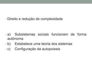 • Direito e redução de complexidade




• a)  Subsistemas sociais funcionam de forma
  autônoma
• b) Estabelece uma teoria dos sistemas
• c) Configuração da autopoiesis
 