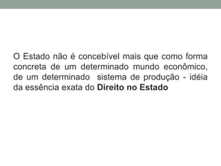 O Estado não é concebível mais que como forma
concreta de um determinado mundo econômico,
de um determinado sistema de produção - idéia
da essência exata do Direito no Estado
 