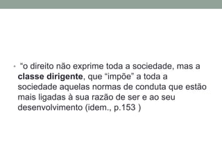 • “o direito não exprime toda a sociedade, mas a
 classe dirigente, que “impõe” a toda a
 sociedade aquelas normas de conduta que estão
 mais ligadas à sua razão de ser e ao seu
 desenvolvimento (idem., p.153 )
 