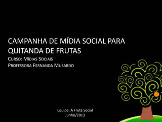 CAMPANHA DE MÍDIA SOCIAL PARA
QUITANDA DE FRUTAS
CURSO: MÍDIAS SOCIAIS
PROFESSORA FERNANDA MUSARDO

Equipe: A Fruta Social
Junho/2013

 