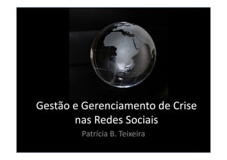 Gestão e Gerenciamento de Crise
       nas Redes Sociais
        Patrícia B. Teixeira
 
