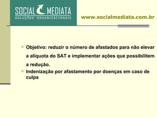 Objetivo: reduzir o número de afastados para não elevar a alíquota do SAT e implementar ações que possibilitem a redução. Indenização por afastamento por doenças em caso de culpa www.socialmediata.com.br 