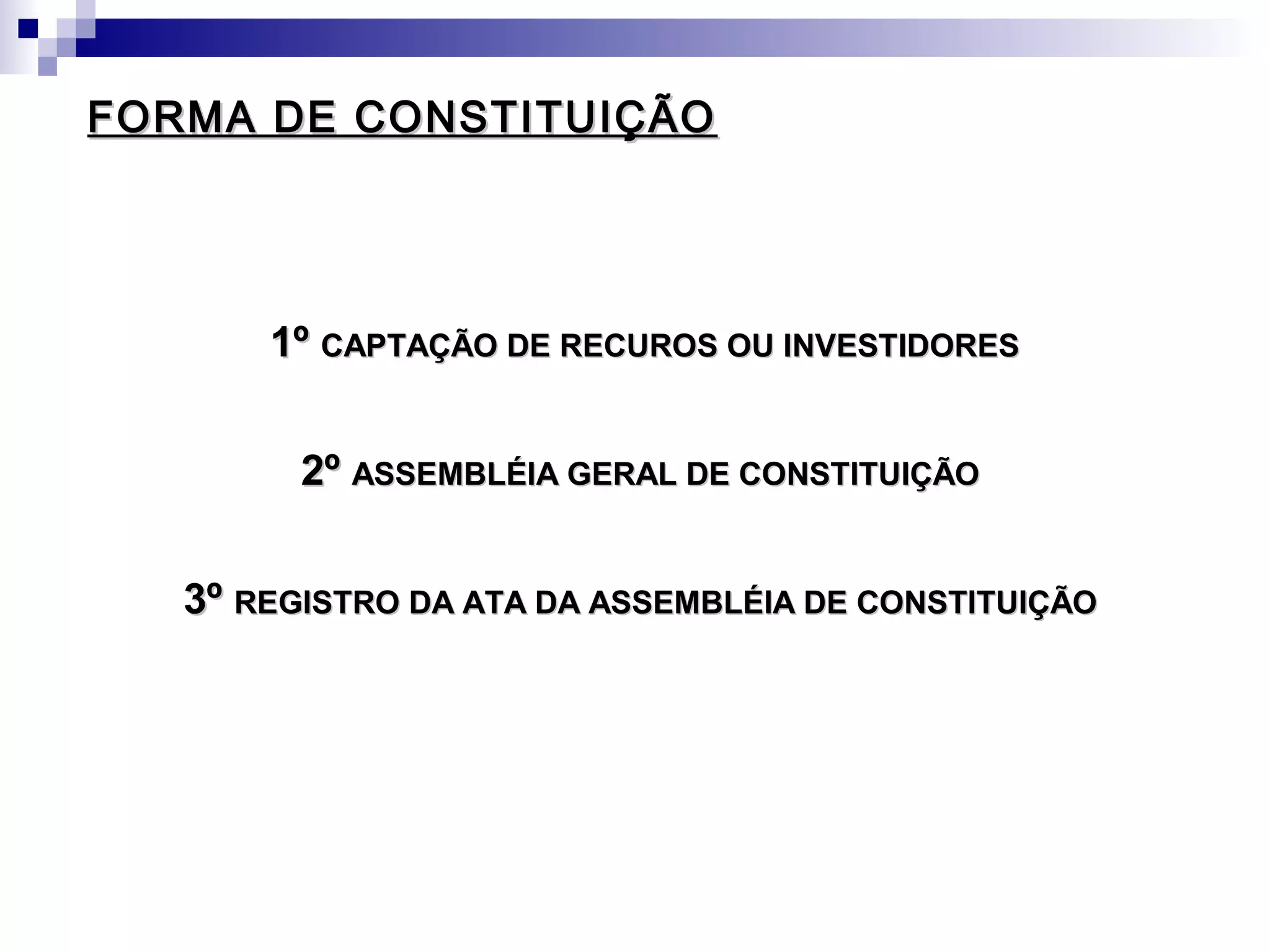 FORMA DE CONSTITUIÇÃOFORMA DE CONSTITUIÇÃO
1º1º CAPTAÇÃO DE RECUROS OU INVESTIDORESCAPTAÇÃO DE RECUROS OU INVESTIDORES
2º2º ASSEMBLÉIA GERAL DE CONSTITUIÇÃOASSEMBLÉIA GERAL DE CONSTITUIÇÃO
3º3º REGISTRO DA ATA DA ASSEMBLÉIA DE CONSTITUIÇÃOREGISTRO DA ATA DA ASSEMBLÉIA DE CONSTITUIÇÃO
 