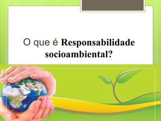 O que é Responsabilidade
socioambiental?
 