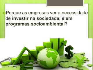 Porque as empresas ver a necessidade
de investir na sociedade, e em
programas socioambiental?
 