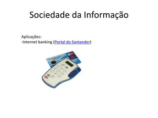 Sociedade da InformaçãoAplicações:Internet banking (Portal do Santander)Sociedade da InformaçãoAplicações:Internet shopping (Livraria Cultura)Sociedade da InformaçãoAplicações:Nota fiscal eletrônica (Site da Receita)Sociedade da InformaçãoAplicações:Homesourcing (Empresa JetBlue)Sociedade da InformaçãoInfluência no mundoVídeo: A História das Coisas
