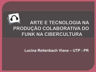 arte e tecnologia na produção colaborativa do funk na cibercultura Lucina Reitenbach Viana – UTP - PR 