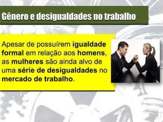Gênero e desigualdades no trabalho
Apesar de possuírem igualdade
formal em relação aos homens,
as mulheres são ainda alvo de
uma série de desigualdades no
mercado de trabalho.
 