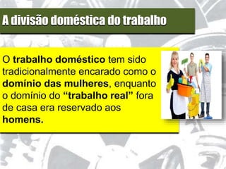A divisão doméstica do trabalho
O trabalho doméstico tem sido
tradicionalmente encarado como o
domínio das mulheres, enquanto
o domínio do “trabalho real” fora
de casa era reservado aos
homens.
 