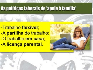 As políticas laborais de 'apoio à família'
-Trabalho flexível;
-A partilha do trabalho;
-O trabalho em casa;
-A licença parental.
 