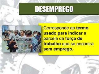 DESEMPREGO
Corresponde ao termo
usado para indicar a
parcela da força de
trabalho que se encontra
sem emprego.
 