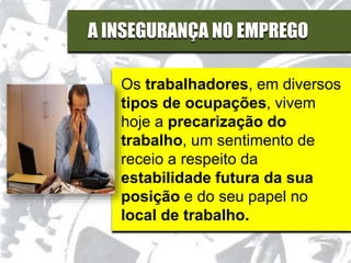 A INSEGURANÇA NO EMPREGO
Os trabalhadores, em diversos
tipos de ocupações, vivem
hoje a precarização do
trabalho, um sentimento de
receio a respeito da
estabilidade futura da sua
posição e do seu papel no
local de trabalho.
 