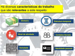 Há diversas características do trabalho
que são relevantes a este respeito:
Dinheiro
Nível de atividade
Variedade
Estrutura temporal
Contatos Sociais
Identidade pessoal
 