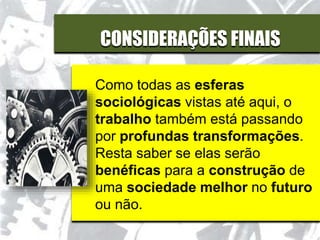 CONSIDERAÇÕES FINAIS
Como todas as esferas
sociológicas vistas até aqui, o
trabalho também está passando
por profundas transformações.
Resta saber se elas serão
benéficas para a construção de
uma sociedade melhor no futuro
ou não.
 